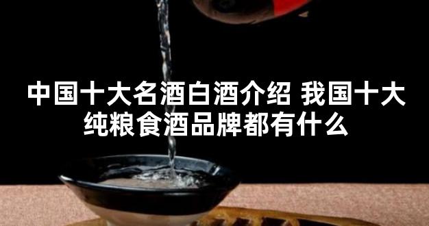 中国十大名酒白酒介绍 我国十大纯粮食酒品牌都有什么